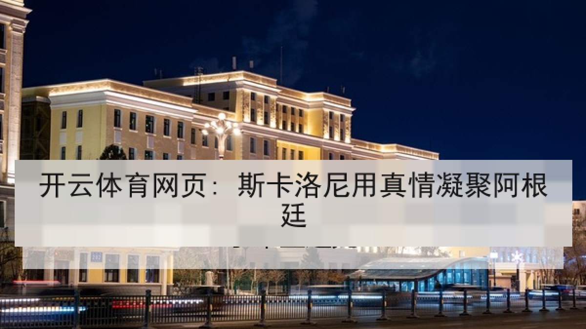 开云体育网页: 斯卡洛尼用真情凝聚阿根廷 开云体育网页: 斯卡洛尼用真情凝聚阿根廷