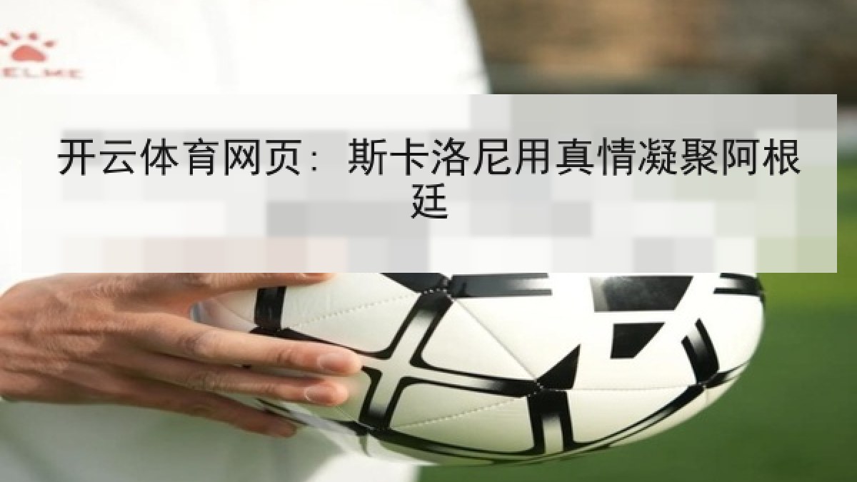 开云体育网页: 斯卡洛尼用真情凝聚阿根廷 开云体育网页: 斯卡洛尼用真情凝聚阿根廷